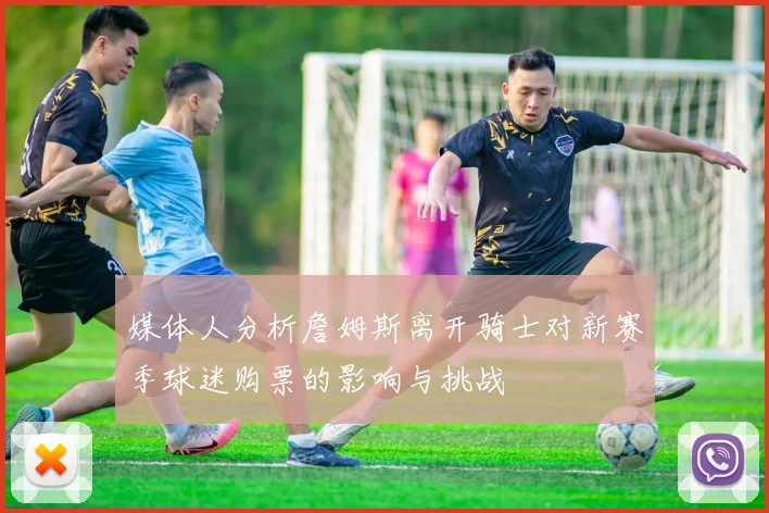 媒体人分析詹姆斯离开骑士对新赛季球迷购票的影响与挑战