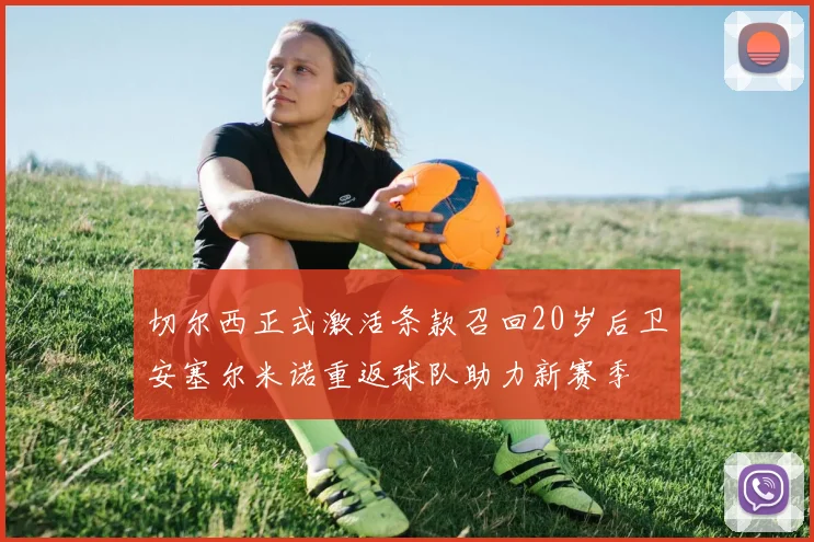 切尔西正式激活条款召回20岁后卫安塞尔米诺重返球队助力新赛季