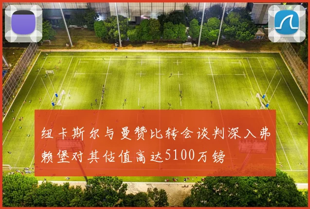 纽卡斯尔与曼赞比转会谈判深入弗赖堡对其估值高达5100万镑