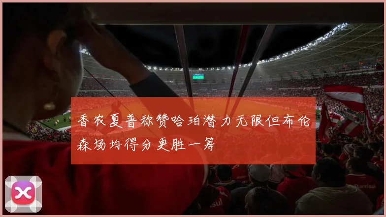 香农夏普称赞哈珀潜力无限但布伦森场均得分更胜一筹