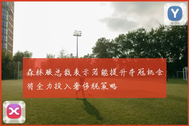 森林狼总裁表示若能提升夺冠机会将全力投入奢侈税策略
