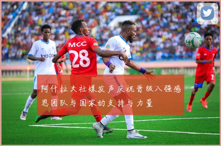 阿什拉夫社媒发声庆祝晋级八强感恩团队与国家的支持与力量