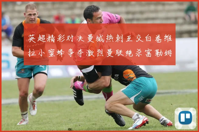英超精彩对决曼城热刺互交白卷维拉小蜜蜂争夺激烈曼联绝杀富勒姆逆转胜利