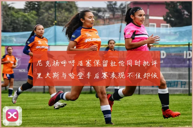 尼克杨呼吁活塞保留杜伦同时批评里夫斯与哈登季后赛表现不佳却依然高薪