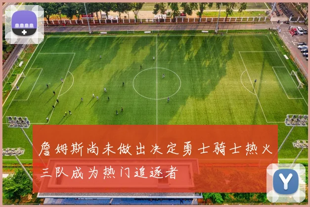 詹姆斯尚未做出决定勇士骑士热火三队成为热门追逐者