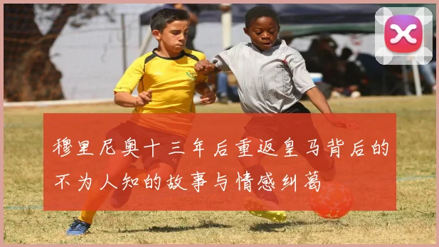 穆里尼奥十三年后重返皇马背后的不为人知的故事与情感纠葛