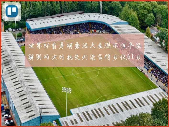 世界杯首秀胡桑诺夫表现不佳半场解围两次对抗失利染黄得分仅61分