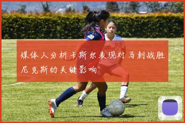 媒体人分析卡斯尔表现对马刺战胜尼克斯的关键影响