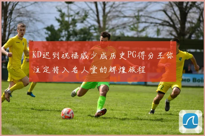 KD迟到祝福威少成历史PG得分王你注定将入名人堂的辉煌旅程