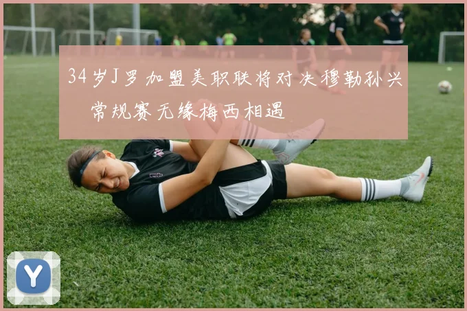 34岁J罗加盟美职联将对决穆勒孙兴慜常规赛无缘梅西相遇