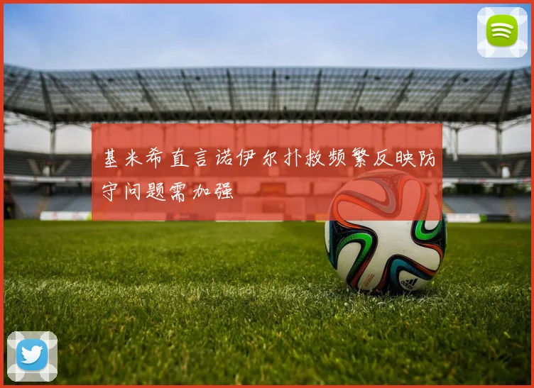 基米希直言诺伊尔扑救频繁反映防守问题需加强